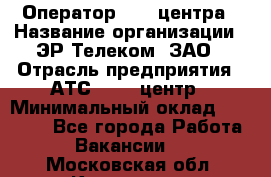 Оператор Call-центра › Название организации ­ ЭР-Телеком, ЗАО › Отрасль предприятия ­ АТС, call-центр › Минимальный оклад ­ 25 000 - Все города Работа » Вакансии   . Московская обл.,Климовск г.